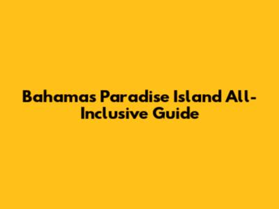 Bahamas Paradise Island All-Inclusive Guide