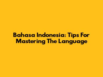Bahasa Indonesia: Tips For Mastering The Language