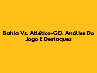 Bahia Vs. Atlético-GO: Análise Do Jogo E Destaques