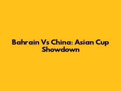 Bahrain Vs China: Asian Cup Showdown