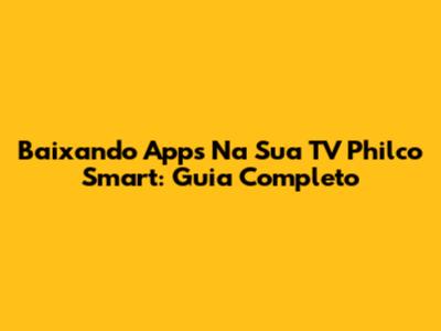 Baixando Apps Na Sua TV Philco Smart: Guia Completo