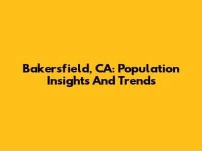 Bakersfield, CA: Population Insights And Trends