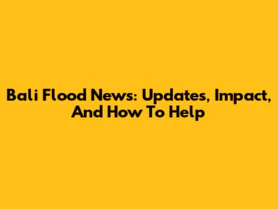 Bali Flood News: Updates, Impact, And How To Help