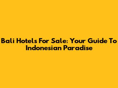 Bali Hotels For Sale: Your Guide To Indonesian Paradise