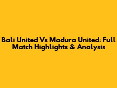 Bali United Vs Madura United: Full Match Highlights & Analysis