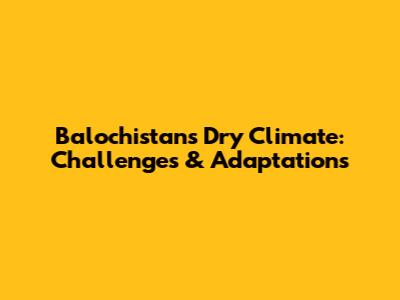 Balochistan's Dry Climate: Challenges & Adaptations