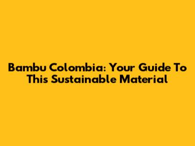 Bambu Colombia: Your Guide To This Sustainable Material