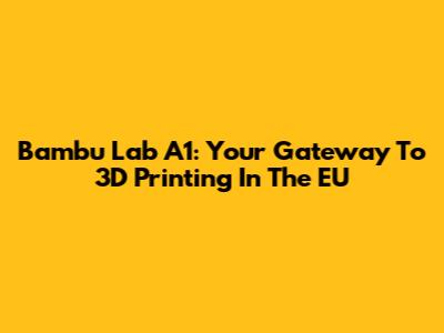 Bambu Lab A1: Your Gateway To 3D Printing In The EU
