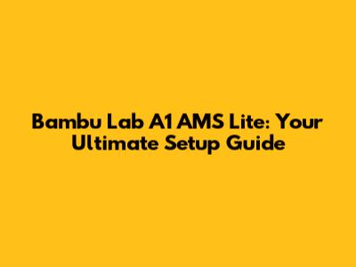 Bambu Lab A1 AMS Lite: Your Ultimate Setup Guide