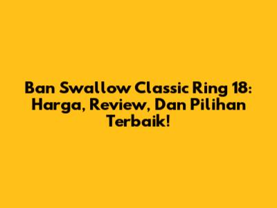 Ban Swallow Classic Ring 18: Harga, Review, Dan Pilihan Terbaik!