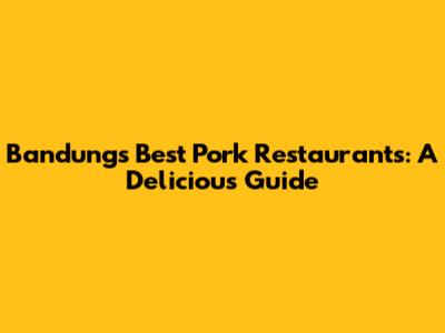Bandung's Best Pork Restaurants: A Delicious Guide