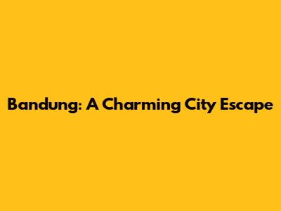 Bandung: A Charming City Escape