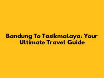 Bandung To Tasikmalaya: Your Ultimate Travel Guide