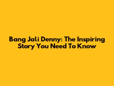 Bang Jali Denny: The Inspiring Story You Need To Know