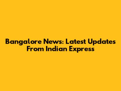 Bangalore News: Latest Updates From Indian Express