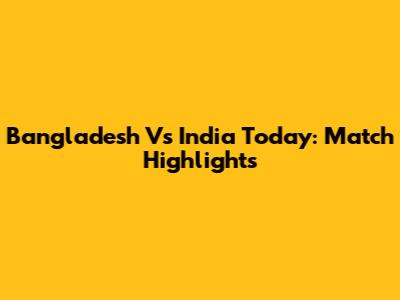 Bangladesh Vs India Today: Match Highlights