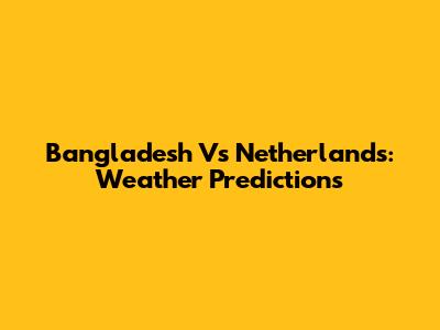 Bangladesh Vs Netherlands: Weather Predictions