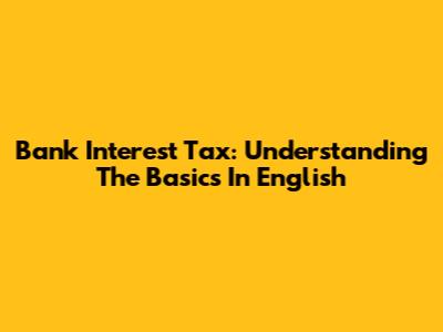 Bank Interest Tax: Understanding The Basics In English