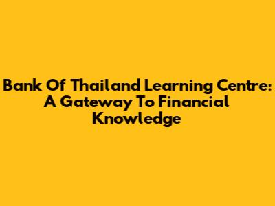 Bank Of Thailand Learning Centre: A Gateway To Financial Knowledge