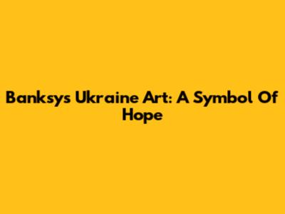 Banksy's Ukraine Art: A Symbol Of Hope