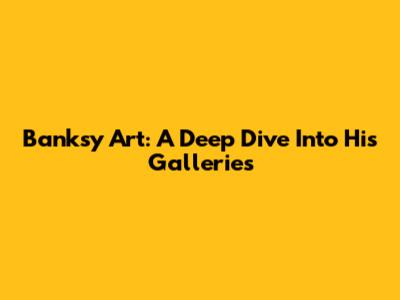 Banksy Art: A Deep Dive Into His Galleries