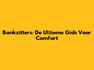 Bankzitters: De Ultieme Gids Voor Comfort