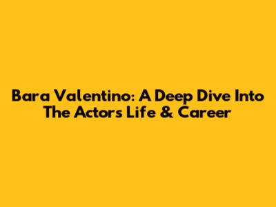 Bara Valentino: A Deep Dive Into The Actor's Life & Career