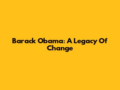 Barack Obama: A Legacy Of Change