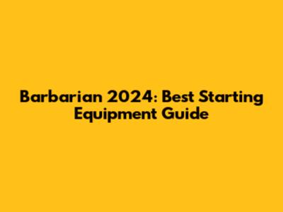 Barbarian 2024: Best Starting Equipment Guide