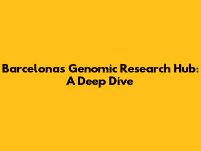 Barcelona's Genomic Research Hub: A Deep Dive