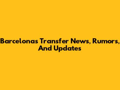 Barcelona's Transfer News, Rumors, And Updates