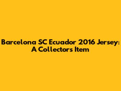 Barcelona SC Ecuador 2016 Jersey: A Collector's Item