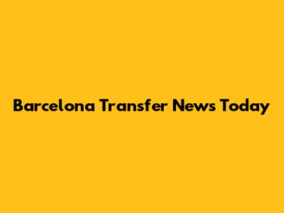 Barcelona Transfer News Today