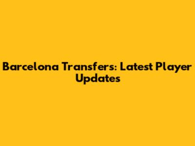 Barcelona Transfers: Latest Player Updates