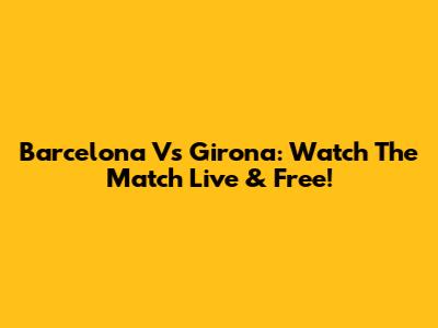 Barcelona Vs Girona: Watch The Match Live & Free!
