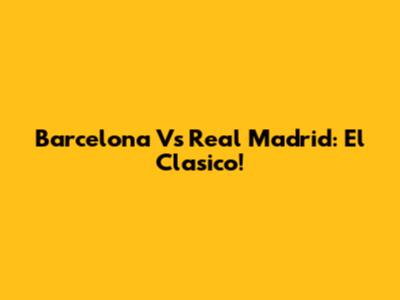 Barcelona Vs Real Madrid: El Clasico!
