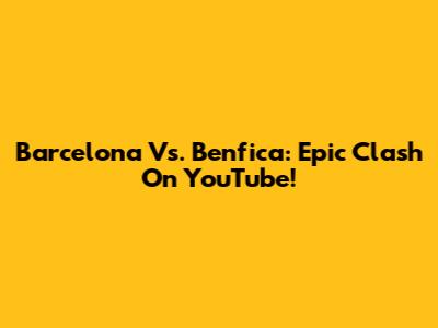 Barcelona Vs. Benfica: Epic Clash On YouTube!