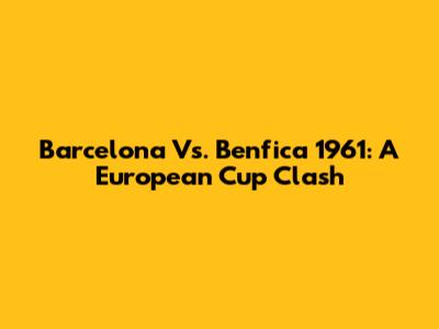 Barcelona Vs. Benfica 1961: A European Cup Clash