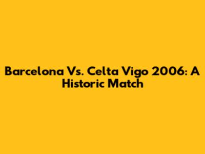 Barcelona Vs. Celta Vigo 2006: A Historic Match
