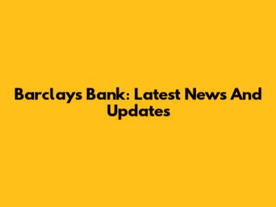 Barclays Bank: Latest News And Updates