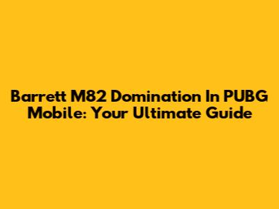 Barrett M82 Domination In PUBG Mobile: Your Ultimate Guide
