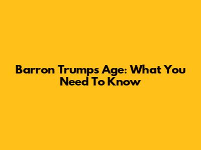 Barron Trump's Age: What You Need To Know