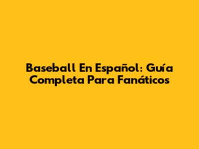 Baseball En Español: Guía Completa Para Fanáticos