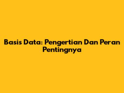 Basis Data: Pengertian Dan Peran Pentingnya