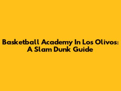 Basketball Academy In Los Olivos: A Slam Dunk Guide