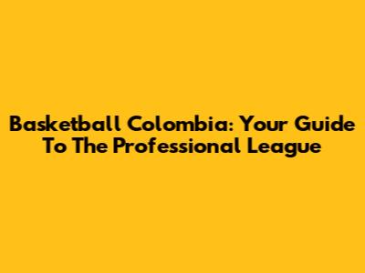 Basketball Colombia: Your Guide To The Professional League