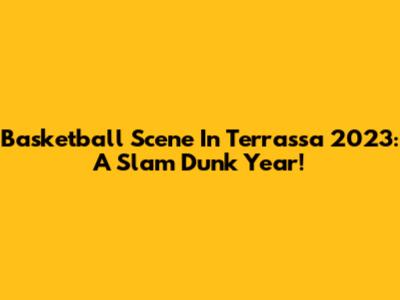 Basketball Scene In Terrassa 2023: A Slam Dunk Year!