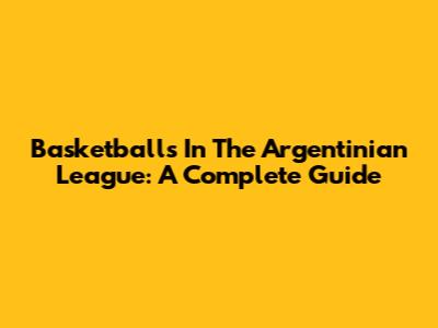 Basketballs In The Argentinian League: A Complete Guide