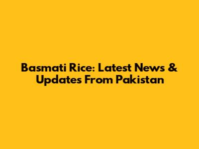 Basmati Rice: Latest News & Updates From Pakistan