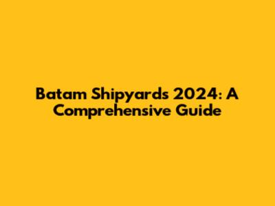 Batam Shipyards 2024: A Comprehensive Guide
